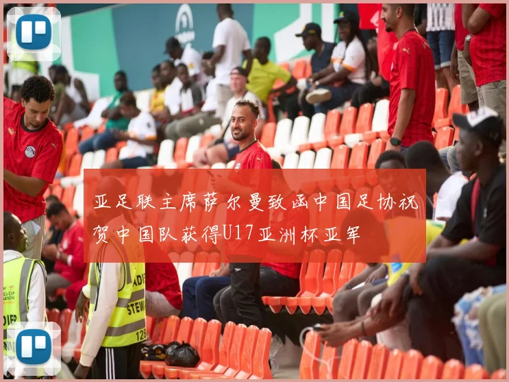 亚足联主席萨尔曼致函中国足协祝贺中国队获得U17亚洲杯亚军